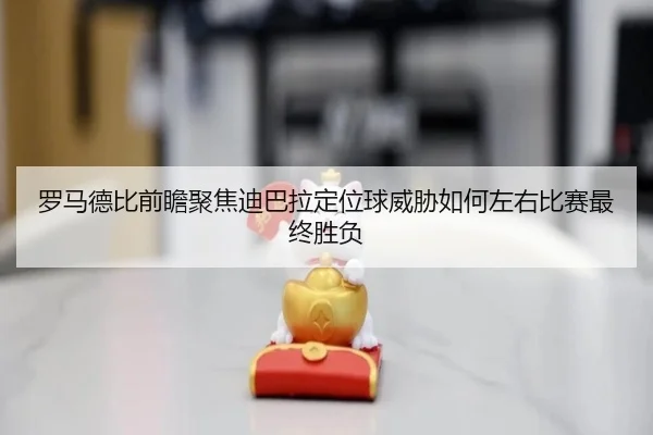 罗马德比前瞻聚焦迪巴拉定位球威胁如何左右比赛最终胜负