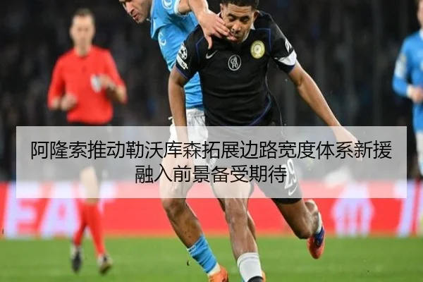 阿隆索推动勒沃库森拓展边路宽度体系新援融入前景备受期待