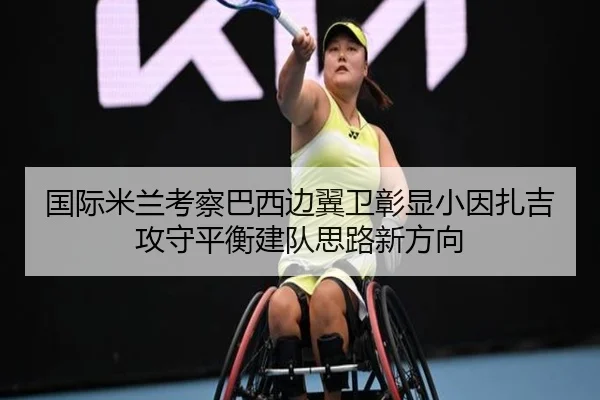 国际米兰考察巴西边翼卫彰显小因扎吉攻守平衡建队思路新方向