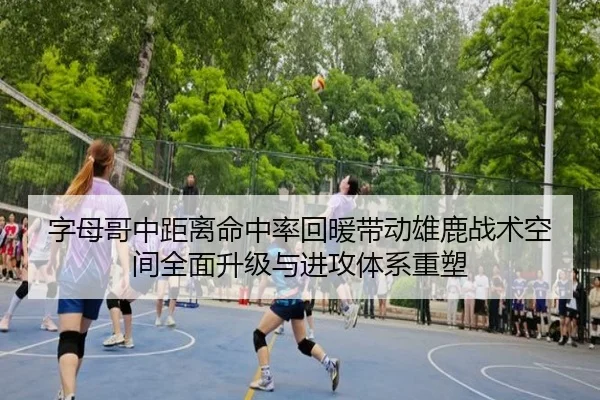 字母哥中距离命中率回暖带动雄鹿战术空间全面升级与进攻体系重塑