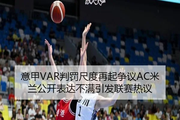 意甲VAR判罚尺度再起争议AC米兰公开表达不满引发联赛热议